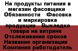 На продукты питания в магазин фасовщики. Обязанности:  Фасовка и маркировка продукции. -Выкладка товара на витрине. -Отслеживание сроков › Название организации ­ Компания-работодатель › Отрасль предприятия ­ Другое › Минимальный оклад ­ 24 000 - Все города Работа » Вакансии   . Мурманская обл.,Оленегорск г.